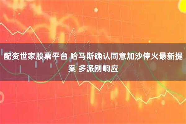 配资世家股票平台 哈马斯确认同意加沙停火最新提案 多派别响应
