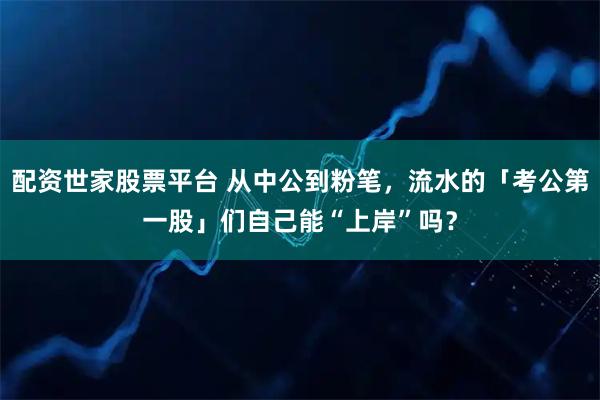 配资世家股票平台 从中公到粉笔，流水的「考公第一股」们自己能“上岸”吗？