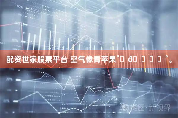 配资世家股票平台 空气像青苹果˚ʚ🍏ɞ˚。