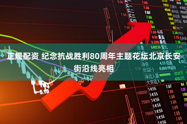 正规配资 纪念抗战胜利80周年主题花坛北京长安街沿线亮相