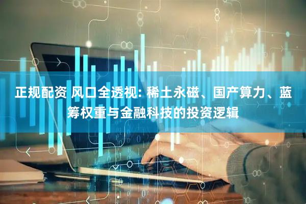 正规配资 风口全透视: 稀土永磁、国产算力、蓝筹权重与金融科技的投资逻辑
