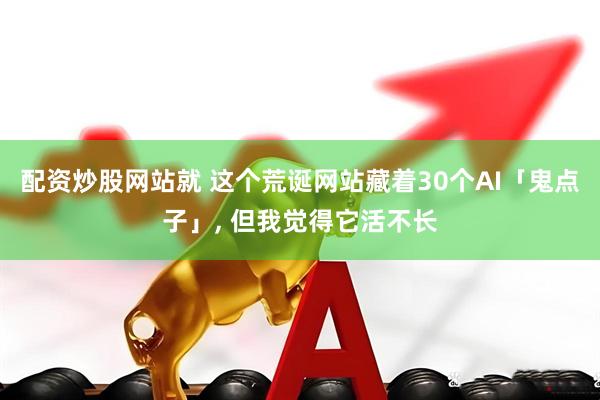 配资炒股网站就 这个荒诞网站藏着30个AI「鬼点子」, 但我觉得它活不长