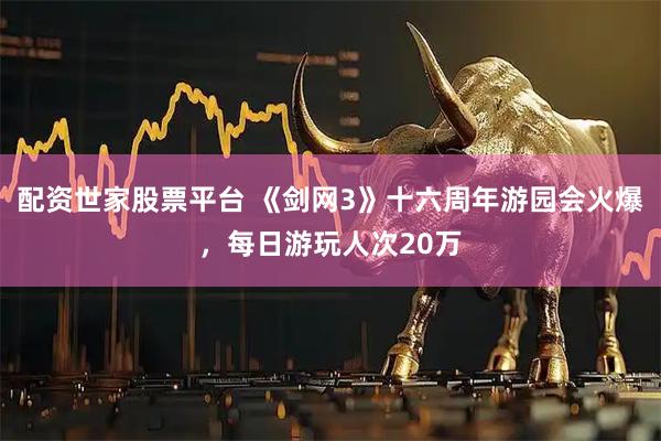 配资世家股票平台 《剑网3》十六周年游园会火爆，每日游玩人次20万