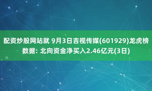 配资炒股网站就 9月3日吉视传媒(601929)龙虎榜数据: 北向资金净买入2.46亿元(3日)