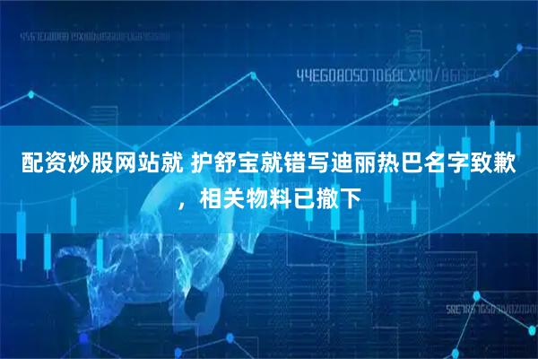 配资炒股网站就 护舒宝就错写迪丽热巴名字致歉，相关物料已撤下