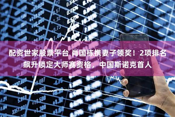 配资世家股票平台 肖国栋携妻子领奖！2项排名飙升锁定大师赛资格，中国斯诺克首人
