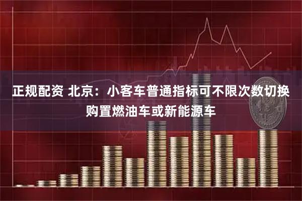正规配资 北京：小客车普通指标可不限次数切换购置燃油车或新能源车