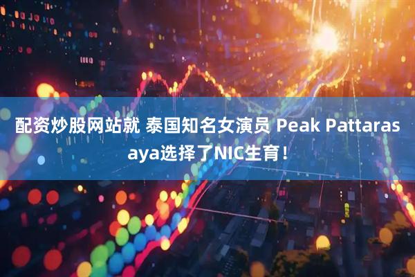配资炒股网站就 泰国知名女演员 Peak Pattarasaya选择了NIC生育！