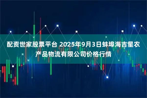 配资世家股票平台 2025年9月3日蚌埠海吉星农产品物流有限公司价格行情