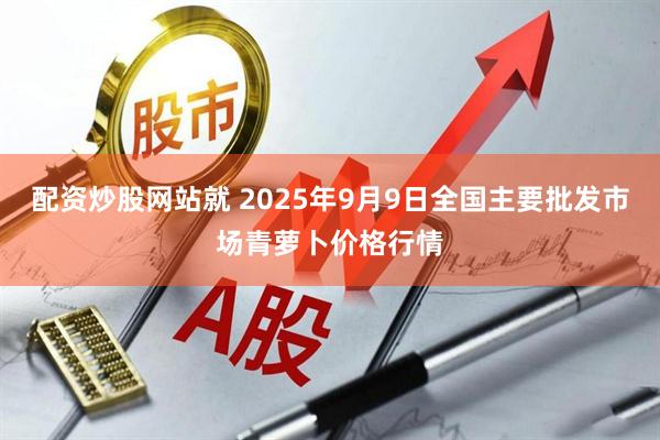 配资炒股网站就 2025年9月9日全国主要批发市场青萝卜价格行情