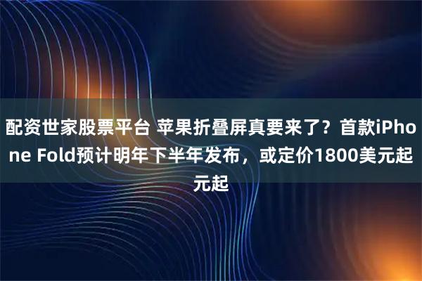 配资世家股票平台 苹果折叠屏真要来了？首款iPhone Fold预计明年下半年发布，或定价1800美元起