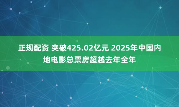 正规配资 突破425.02亿元&#32;2025年中国内地电影总票房超越去年全年