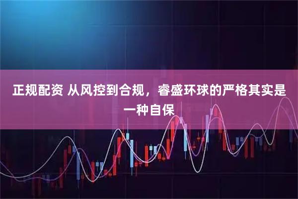 正规配资 从风控到合规，睿盛环球的严格其实是一种自保