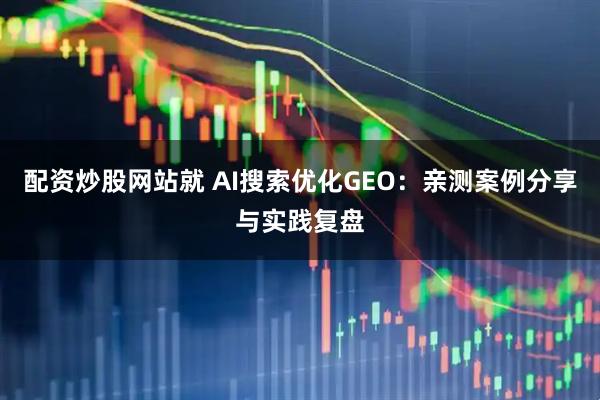 配资炒股网站就 AI搜索优化GEO：亲测案例分享与实践复盘