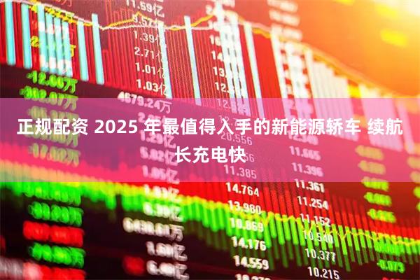 正规配资 2025 年最值得入手的新能源轿车 续航长充电快