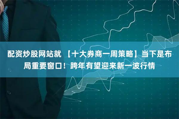 配资炒股网站就 【十大券商一周策略】当下是布局重要窗口！跨年有望迎来新一波行情