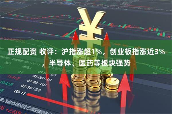 正规配资 收评：沪指涨超1%，创业板指涨近3%，半导体、医药等板块强势