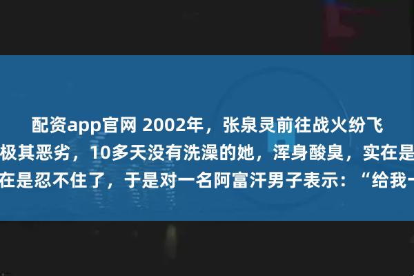配资app官网 2002年，张泉灵前往战火纷飞的阿富汗采访，由于环境极其恶劣，10多天没有洗澡的她，浑身酸臭，实在是忍不住了，于是对一名阿富汗男子表示：“给我一桶水，帮我守下门。”