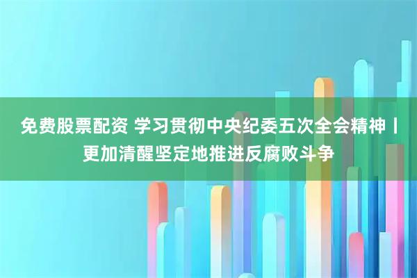 免费股票配资 学习贯彻中央纪委五次全会精神丨更加清醒坚定地推进反腐败斗争