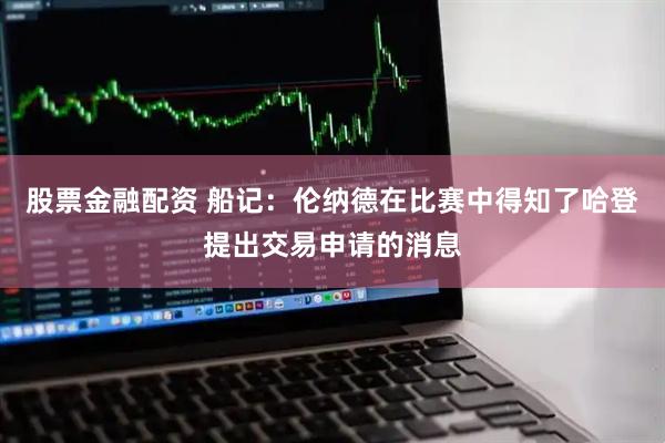 股票金融配资 船记：伦纳德在比赛中得知了哈登提出交易申请的消息