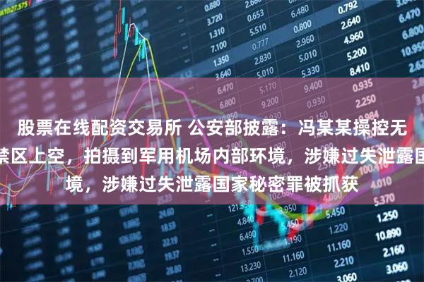 股票在线配资交易所 公安部披露：冯某某操控无人机穿越某军事禁区上空，拍摄到军用机场内部环境，涉嫌过失泄露国家秘密罪被抓获