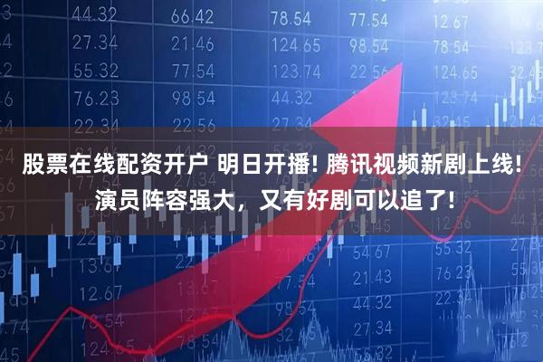 股票在线配资开户 明日开播! 腾讯视频新剧上线! 演员阵容强大，又有好剧可以追了!