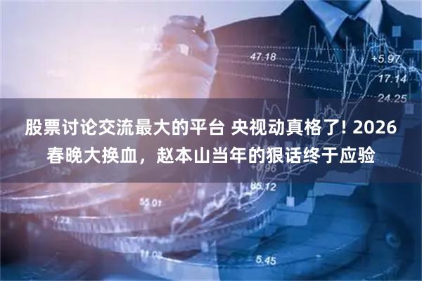 股票讨论交流最大的平台 央视动真格了! 2026春晚大换血，赵本山当年的狠话终于应验