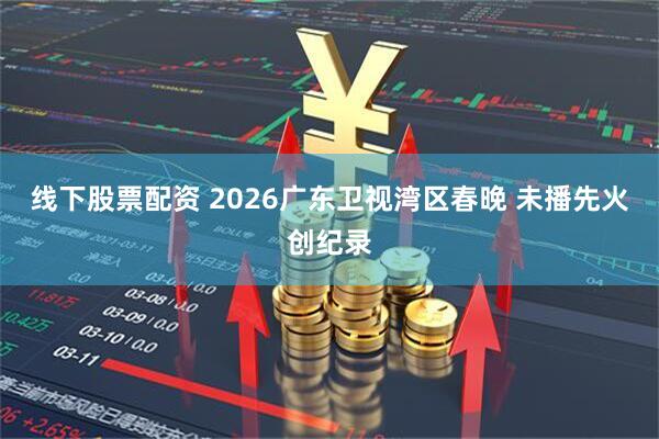线下股票配资 2026广东卫视湾区春晚 未播先火创纪录