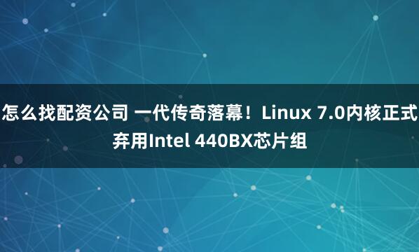 怎么找配资公司 一代传奇落幕！Linux 7.0内核正式弃用Intel 440BX芯片组