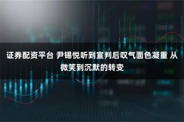 证券配资平台 尹锡悦听到宣判后叹气面色凝重 从微笑到沉默的转变