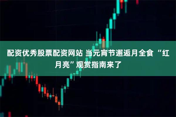 配资优秀股票配资网站 当元宵节邂逅月全食 “红月亮”观赏指南来了