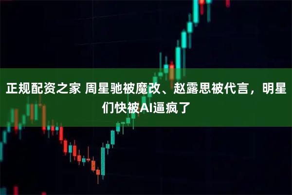 正规配资之家 周星驰被魔改、赵露思被代言，明星们快被AI逼疯了