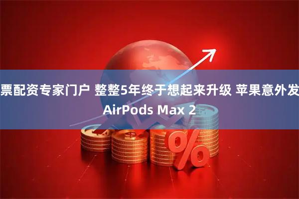 股票配资专家门户 整整5年终于想起来升级 苹果意外发布AirPods Max 2