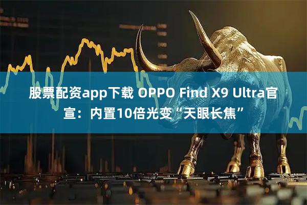 股票配资app下载 OPPO Find X9 Ultra官宣：内置10倍光变“天眼长焦”
